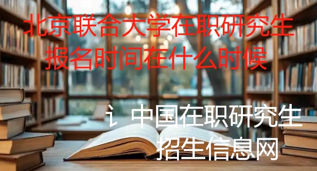 北京聯(lián)合大學在職研究生報名時間在什么時候 北京聯(lián)合大學在職研究生報名時間在什么時候