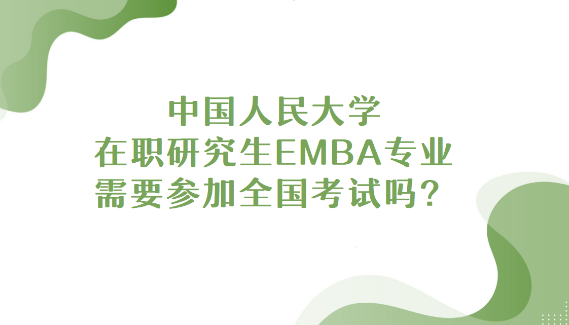中國人民大學在職研究生EMBA專業需要參加全國考試嗎?